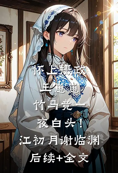 怀上摄政王崽崽，竹马竟一夜白头！江初月谢临渊后续+全文