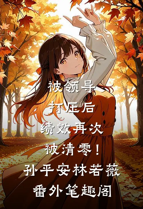 被领导打压后，绩效再次被清零！：孙平安林若薇番外笔趣阁