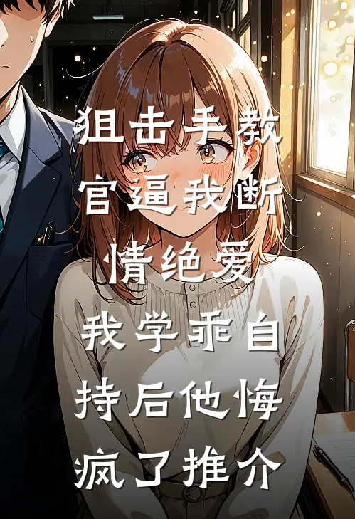 狙击手教官逼我断情绝爱，我学乖自持后他悔疯了推介