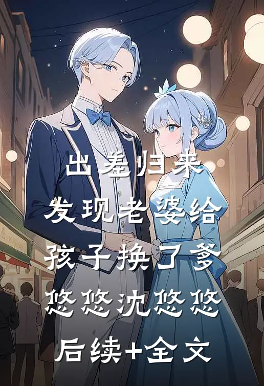 出差归来，发现老婆给孩子换了爹悠悠沈悠悠后续+全文