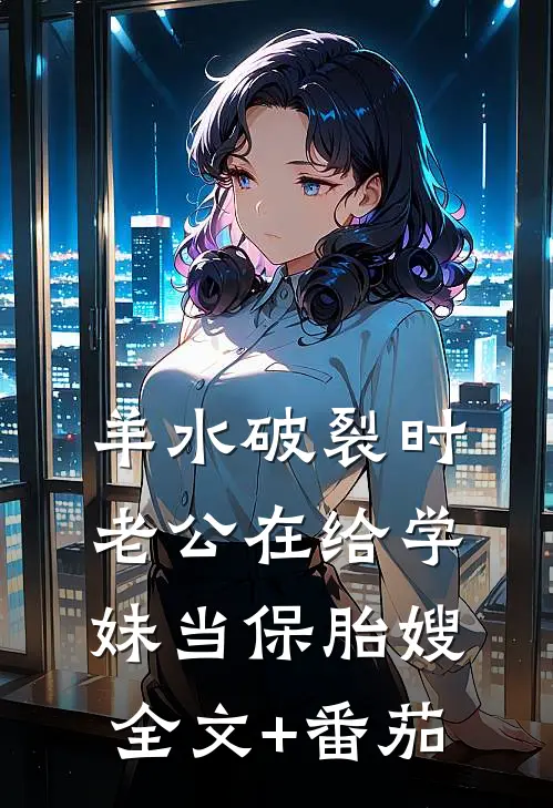 羊水破裂时，老公在给学妹当保胎嫂全文+番茄