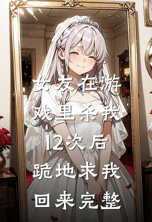 女友在游戏里杀我12次后，跪地求我回来完整
