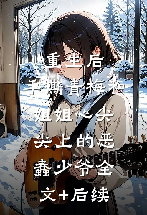 重生后，手撕青梅和姐姐心尖尖上的恶蠢少爷全文+后续