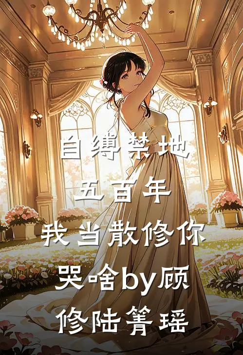 自缚禁地五百年，我当散修你哭啥by顾修陆箐瑶