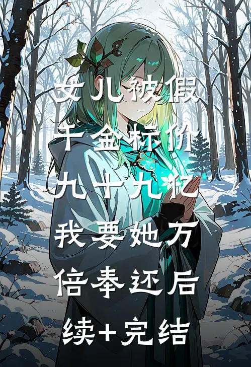 女儿被假千金标价九十九亿，我要她万倍奉还后续+完结