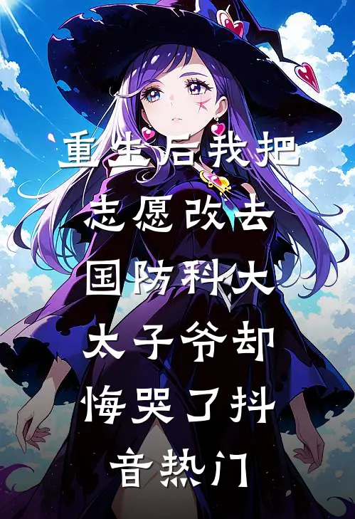 重生后我把志愿改去国防科大，太子爷却悔哭了抖音热门