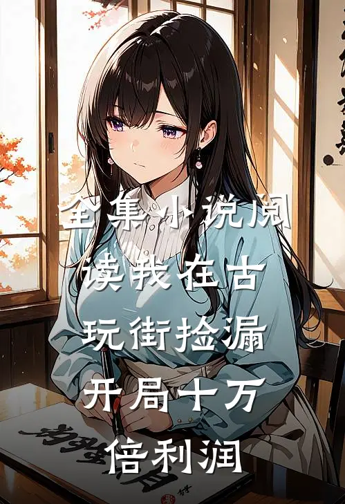 全集小说阅读我在古玩街捡漏，开局十万倍利润