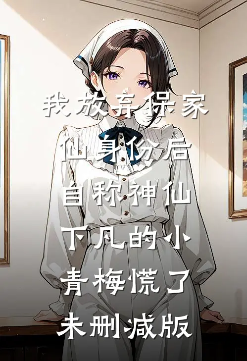 我放弃保家仙身份后，自称神仙下凡的小青梅慌了未删减版