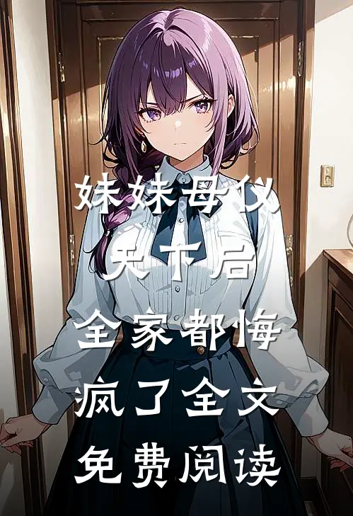 妹妹母仪天下后，全家都悔疯了全文免费阅读