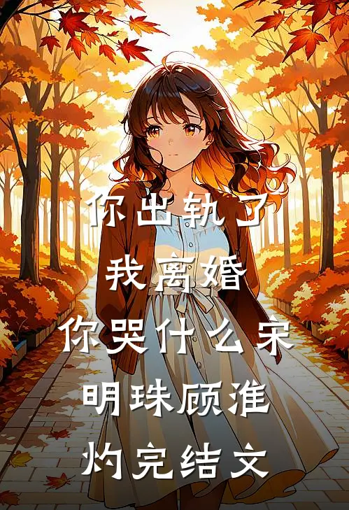 你出轨了，我离婚，你哭什么宋明珠顾淮灼完结文