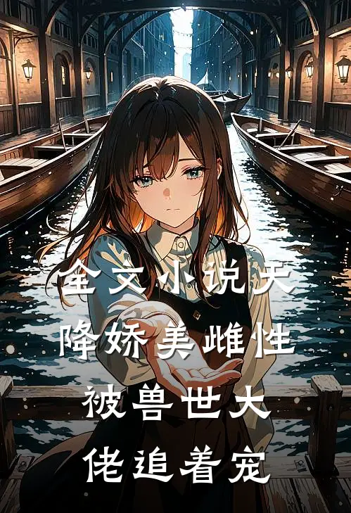 全文小说天降娇美雌性，被兽世大佬追着宠