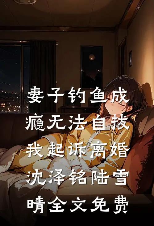 妻子钓鱼成瘾无法自拔，我起诉离婚沈泽铭陆雪晴全文免费