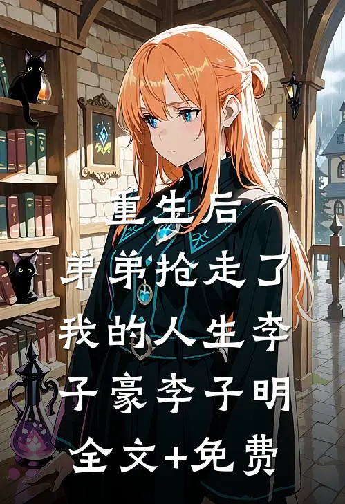 重生后，弟弟抢走了我的人生李子豪李子明全文+免费