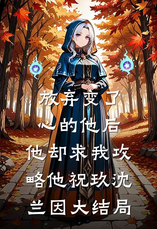 放弃变了心的他后，他却求我攻略他祝玖沈兰因大结局