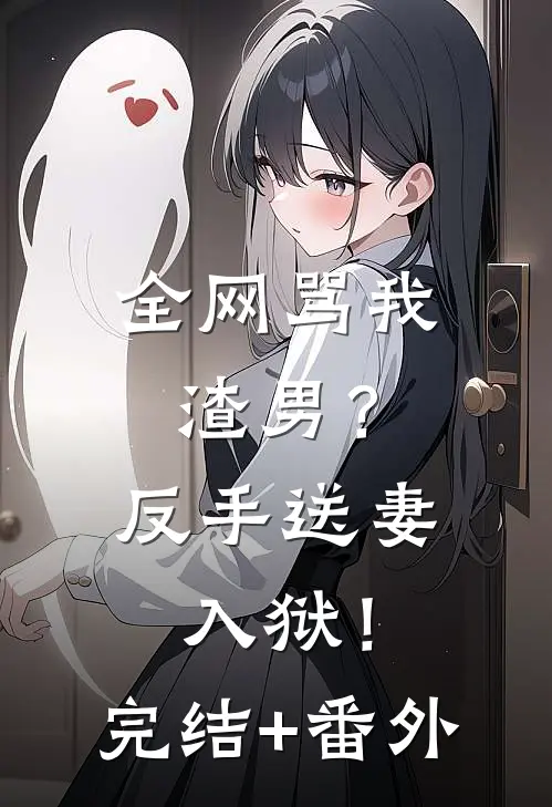 全网骂我渣男？反手送妻入狱！完结+番外