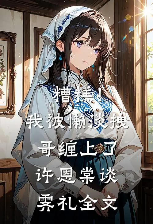 糟糕！我被懒淡拽哥缠上了许恩棠谈霁礼全文