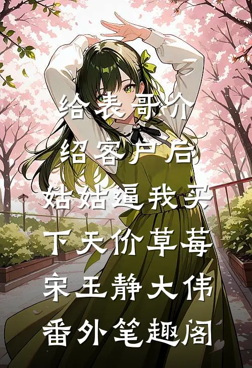 给表哥介绍客户后，姑姑逼我买下天价草莓：宋玉静大伟番外笔趣阁