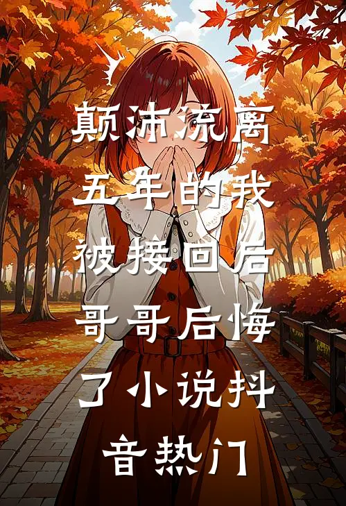 颠沛流离五年的我被接回后，哥哥后悔了小说抖音热门
