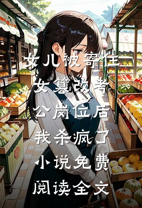 女儿被寄住女篡改考公岗位后，我杀疯了小说免费阅读全文