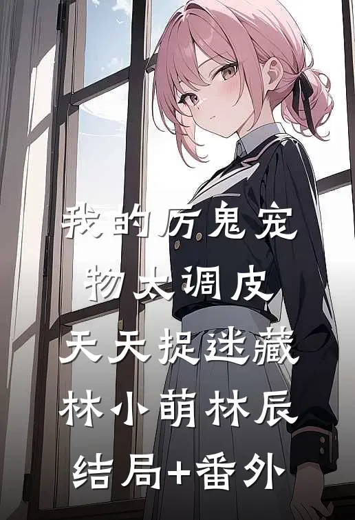 我的厉鬼宠物太调皮，天天捉迷藏林小萌林辰结局+番外