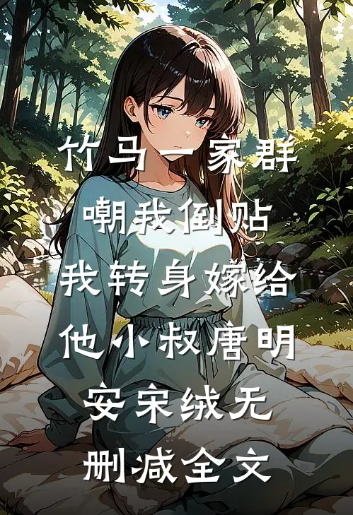 竹马一家群嘲我倒贴，我转身嫁给他小叔唐明安宋绒无删减全文