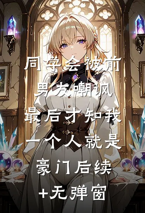 同学会被前男友嘲讽，最后才知我一个人就是豪门后续+无弹窗