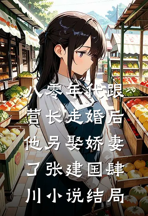 八零年代跟营长走婚后，他另娶娇妻了张建国肆川小说结局