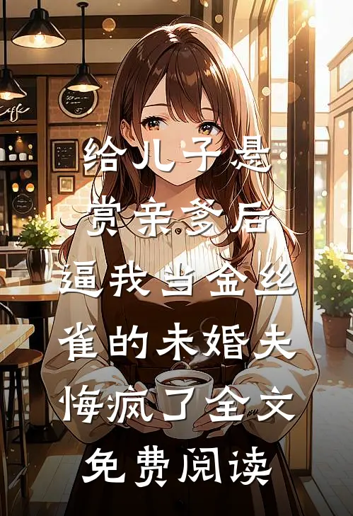 给儿子悬赏亲爹后，逼我当金丝雀的未婚夫悔疯了全文免费阅读