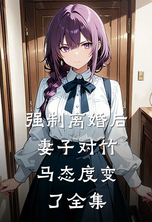 强制离婚后，妻子对竹马态度变了 全集