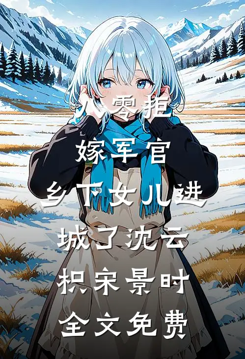 八零拒嫁军官，乡下女儿进城了沈云枳宋景时全文免费