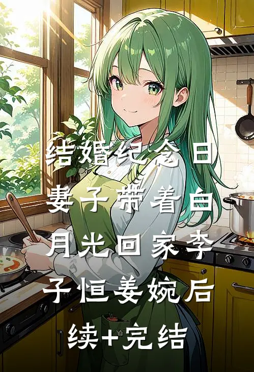 结婚纪念日，妻子带着白月光回家李子恒姜婉后续+完结