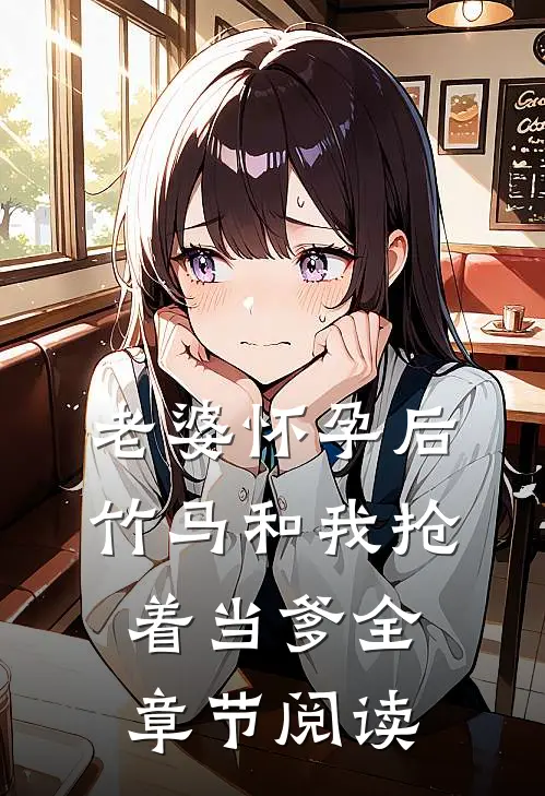 老婆怀孕后，竹马和我抢着当爹全章节阅读
