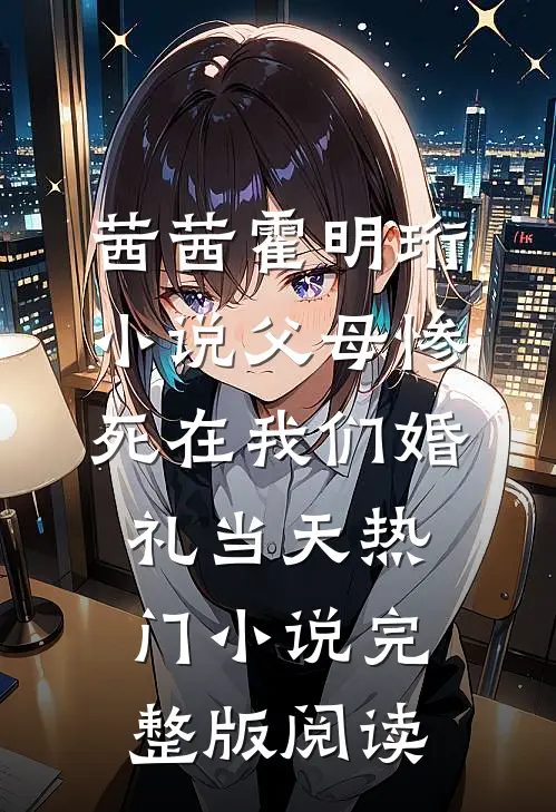 茜茜霍明珩小说父母惨死在我们婚礼当天热门小说完整版阅读
