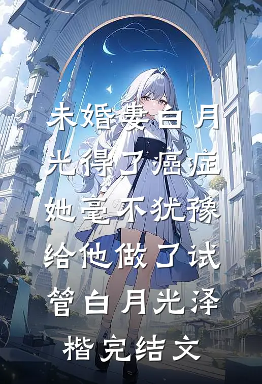 未婚妻白月光得了癌症，她毫不犹豫给他做了试管白月光泽楷完结文