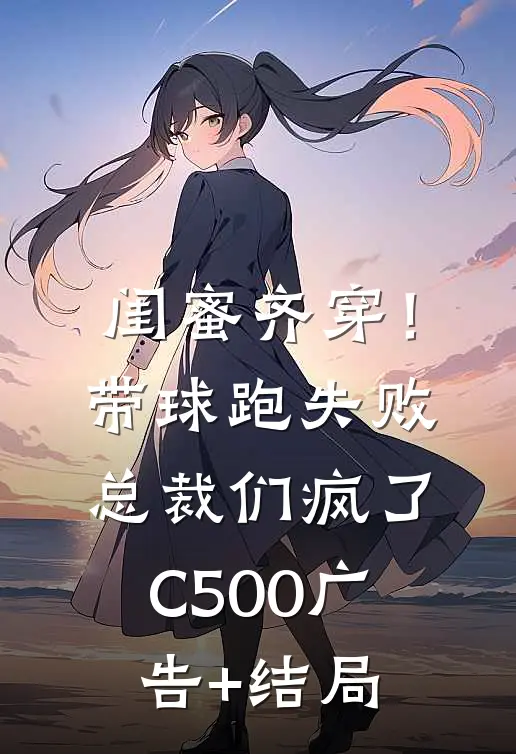 闺蜜齐穿！带球跑失败总裁们疯了C500广告+结局
