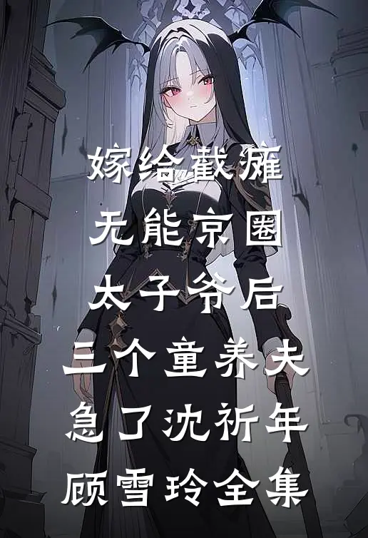 嫁给截瘫无能京圈太子爷后，三个童养夫急了沈祈年顾雪玲全集