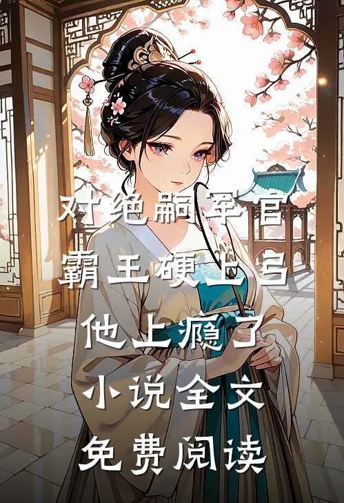 对绝嗣军官霸王硬上弓，他上瘾了小说全文免费阅读