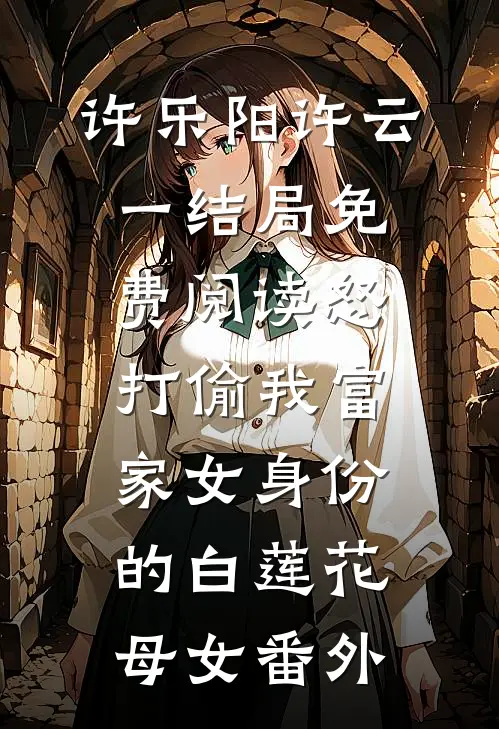 许乐阳许云一结局免费阅读怒打偷我富家女身份的白莲花母女番外