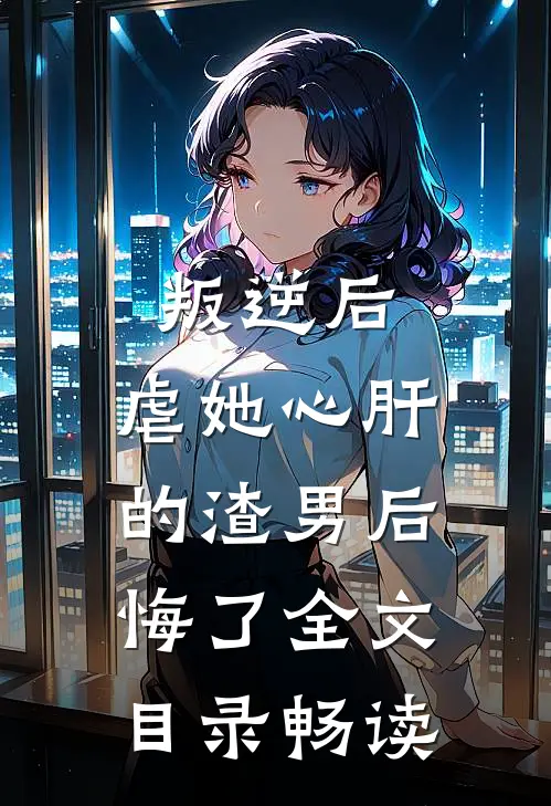 叛逆后，虐她心肝的渣男后悔了全文目录畅读