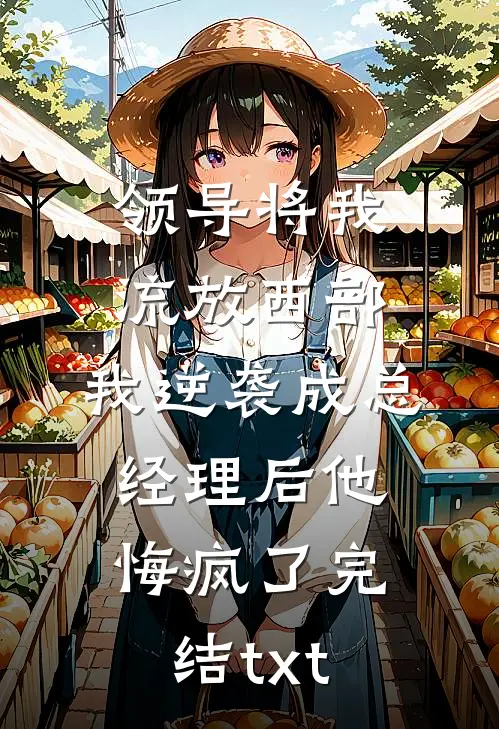 领导将我流放西部，我逆袭成总经理后他悔疯了完结txt