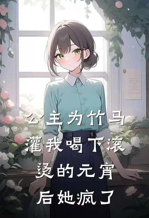 公主为竹马灌我喝下滚烫的元宵后她疯了