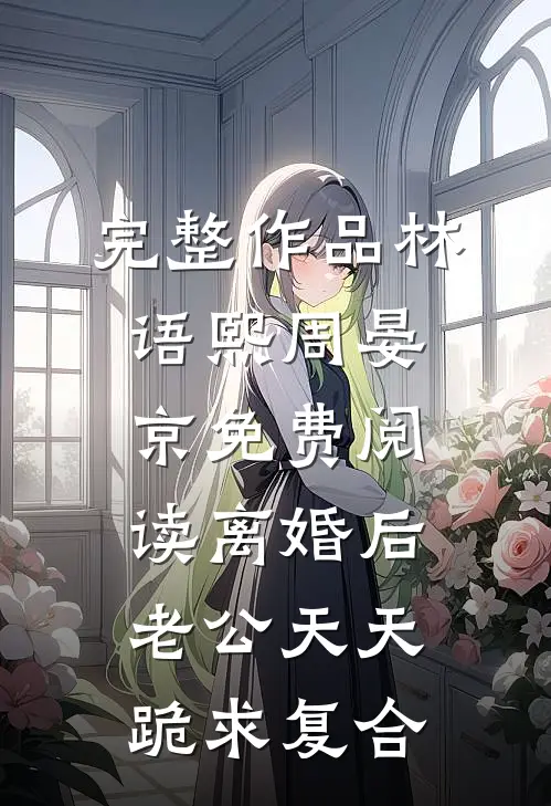 完整作品林语熙周晏京免费阅读离婚后,老公天天跪求复合