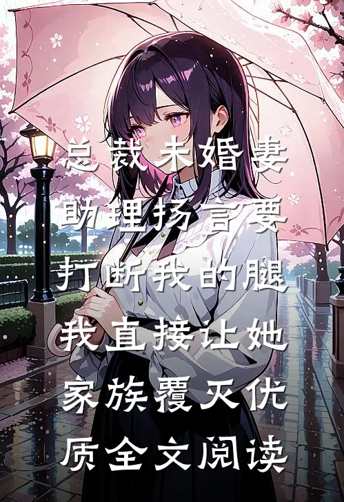 总裁未婚妻助理扬言要打断我的腿，我直接让她家族覆灭优质全文阅读