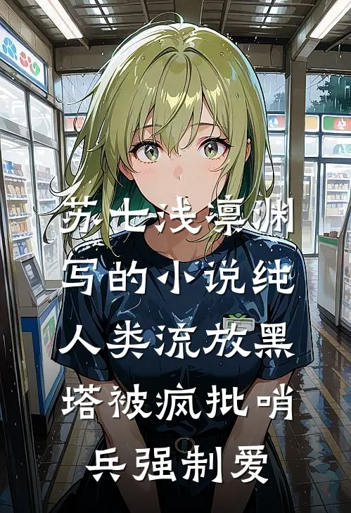 苏七浅凛渊写的小说纯人类流放黑塔被疯批哨兵强制爱