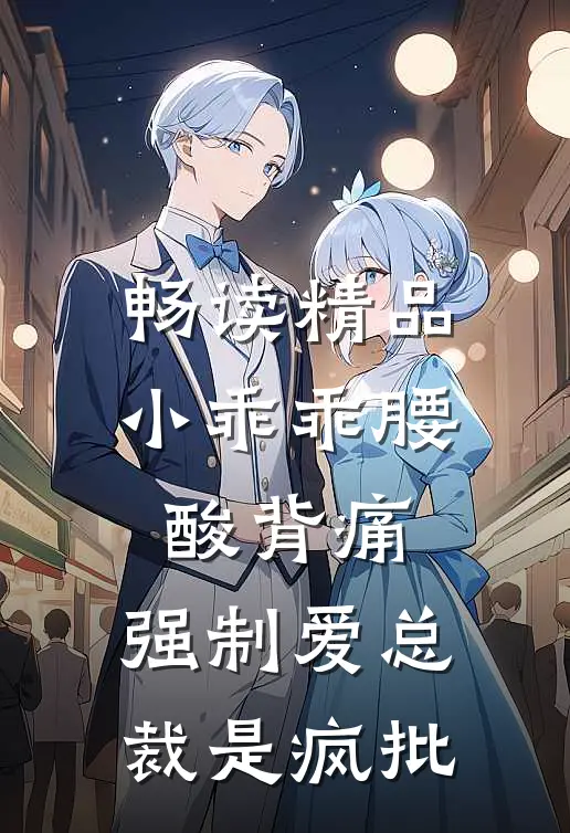 畅读精品小乖乖腰酸背痛，强制爱总裁是疯批