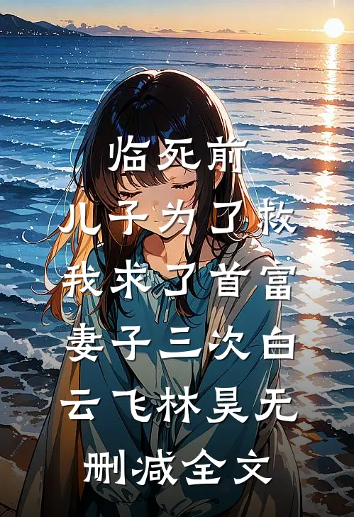 临死前，儿子为了救我求了首富妻子三次白云飞林昊无删减全文