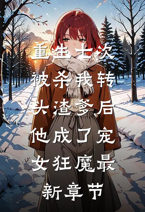 重生七次被杀我转头渣爹后，他成了宠女狂魔最新章节