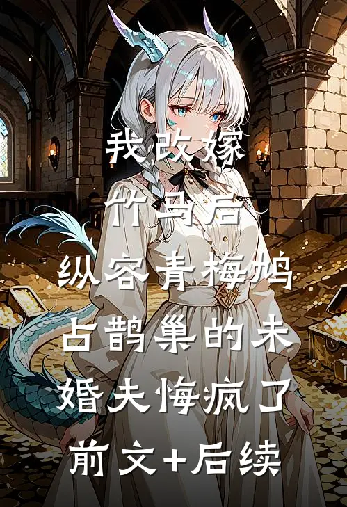 我改嫁竹马后，纵容青梅鸠占鹊巢的未婚夫悔疯了前文+后续