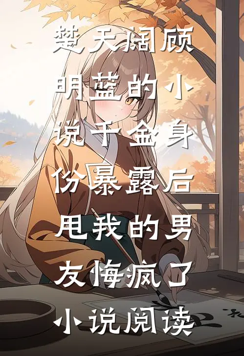 楚天阔顾明蓝的小说千金身份暴露后，甩我的男友悔疯了小说阅读