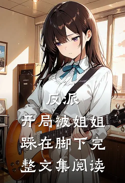 反派：开局被姐姐踩在脚下完整文集阅读